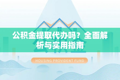 陆河公积金提取代办吗？全面解析与实用指南