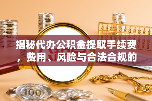 陆河揭秘代办公积金提取手续费，费用、风险与合法合规的全解析
