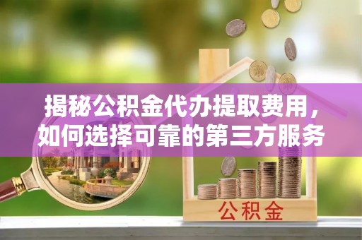 陆河揭秘公积金代办提取费用，如何选择可靠的第三方服务