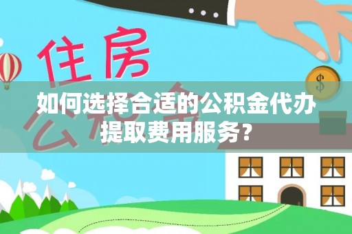 陆河如何选择合适的公积金代办提取费用服务？