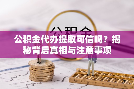 陆河公积金代办提取可信吗？揭秘背后真相与注意事项