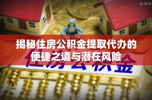陆河揭秘住房公积金提取代办的便捷之道与潜在风险