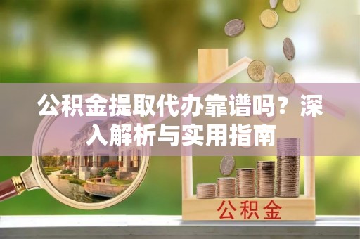 陆河公积金提取代办靠谱吗？深入解析与实用指南