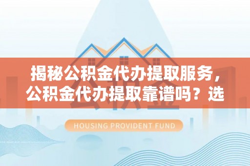 陆河揭秘公积金代办提取服务，公积金代办提取靠谱吗？选择前你需要知道这些！