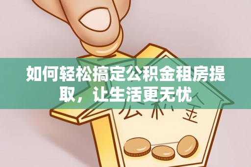 陆河如何轻松搞定公积金租房提取，让生活更无忧
