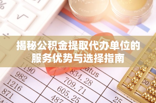 陆河揭秘公积金提取代办单位的服务优势与选择指南