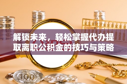 陆河解锁未来，轻松掌握代办提取离职公积金的技巧与策略