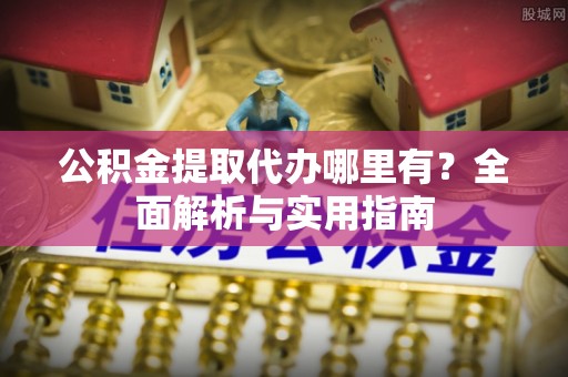陆河公积金提取代办哪里有？全面解析与实用指南