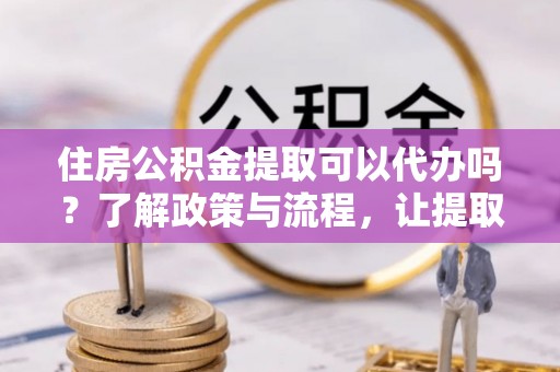 陆河住房公积金提取可以代办吗？了解政策与流程，让提取更便捷