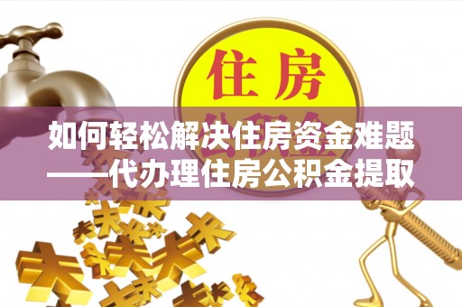 陆河如何轻松解决住房资金难题——代办理住房公积金提取服务详解