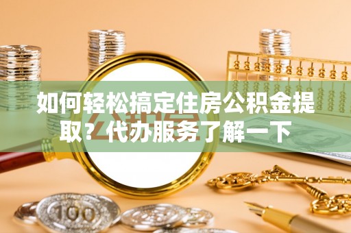 陆河如何轻松搞定住房公积金提取？代办服务了解一下