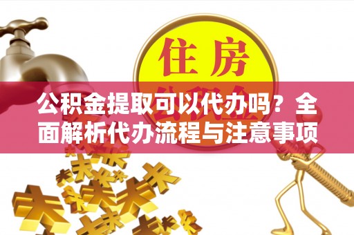 陆河公积金提取可以代办吗？全面解析代办流程与注意事项